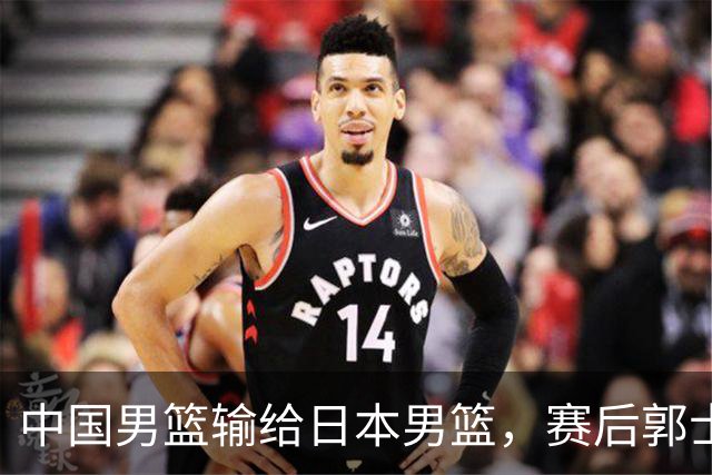 中国男篮输给日本男篮，赛后郭士强说：“这个夏天我们整个中国男篮都非常努力”