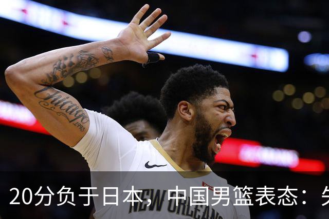 20分负于日本，中国男篮表态：失利令人心情沉重，全队将深刻总结；新华社：连续两届亚运会止步半决赛，不是用“偶然”可以解释的
